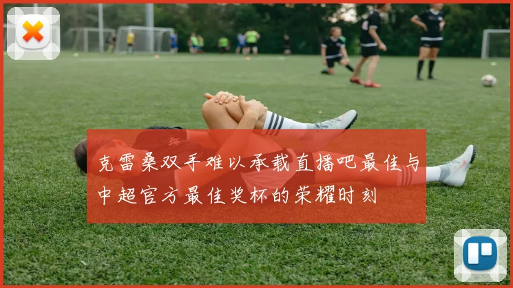 克雷桑双手难以承载直播吧最佳与中超官方最佳奖杯的荣耀时刻