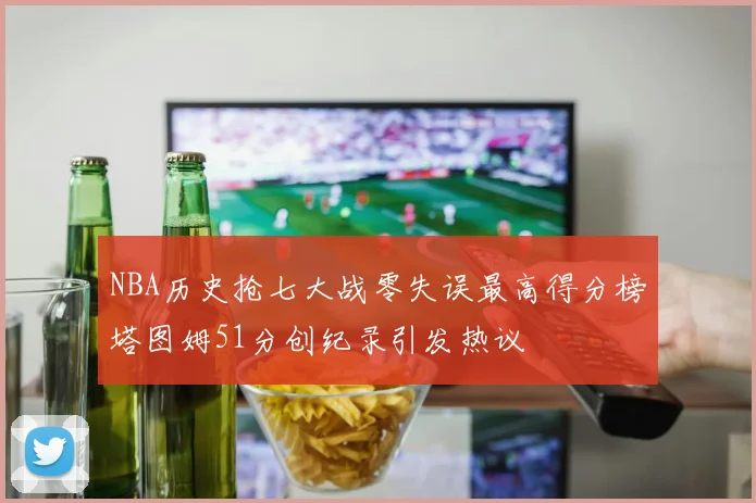 NBA历史抢七大战零失误最高得分榜塔图姆51分创纪录引发热议