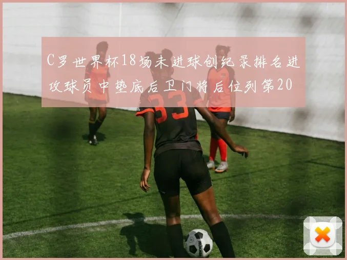 C罗世界杯18场未进球创纪录排名进攻球员中垫底后卫门将后位列第20