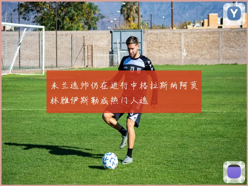 米兰选帅仍在进行中格拉斯纳阿莫林雅伊斯勒成热门人选