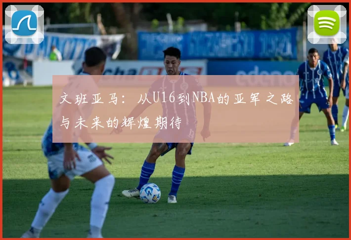 文班亚马：从U16到NBA的亚军之路与未来的辉煌期待