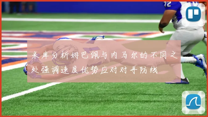 米库分析姆巴佩与内马尔的不同之处强调速度优势应对对手防线