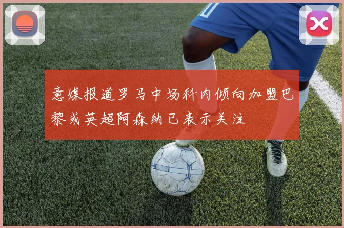 意媒报道罗马中场科内倾向加盟巴黎或英超阿森纳已表示关注