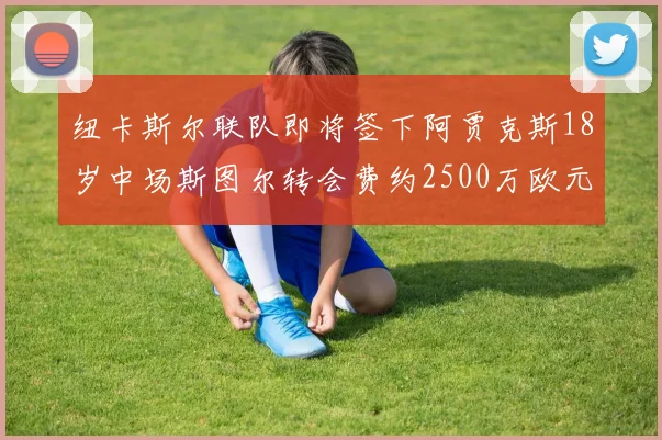 纽卡斯尔联队即将签下阿贾克斯18岁中场斯图尔转会费约2500万欧元