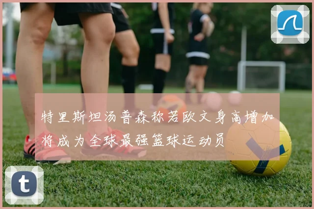 特里斯坦汤普森称若欧文身高增加将成为全球最强篮球运动员