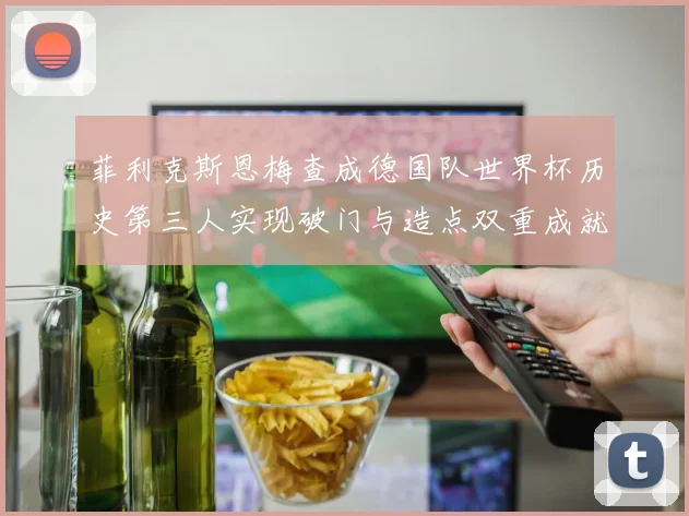 菲利克斯恩梅查成德国队世界杯历史第三人实现破门与造点双重成就