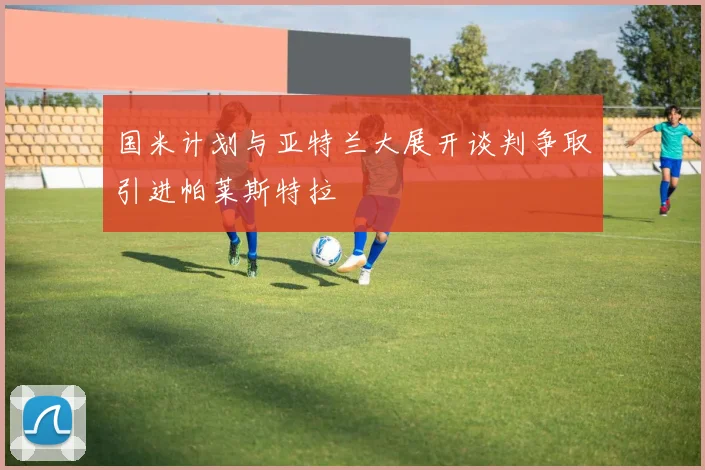国米计划与亚特兰大展开谈判争取引进帕莱斯特拉
