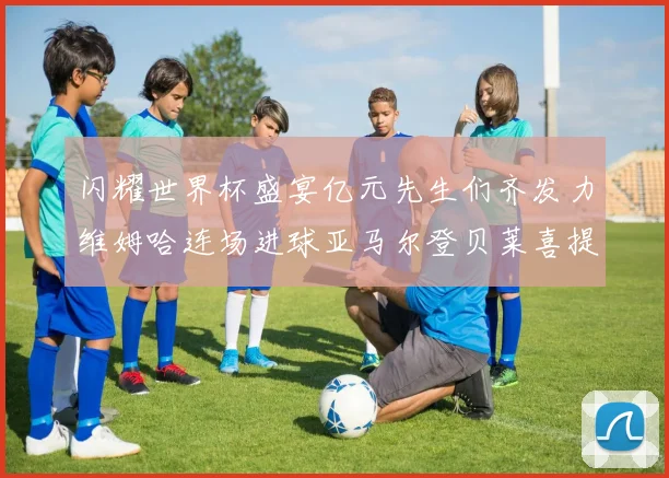 闪耀世界杯盛宴亿元先生们齐发力维姆哈连场进球亚马尔登贝莱喜提首球