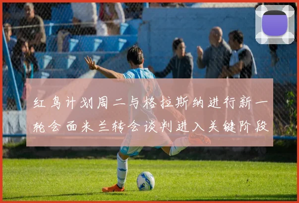 红鸟计划周二与格拉斯纳进行新一轮会面米兰转会谈判进入关键阶段