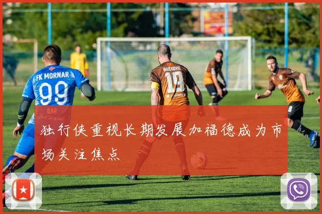独行侠重视长期发展加福德成为市场关注焦点